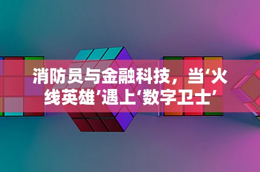 消防员与金融科技，当‘火线英雄’遇上‘数字卫士’