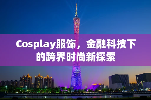 Cosplay服饰，金融科技下的跨界时尚新探索