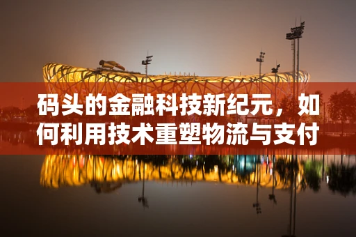 码头的金融科技新纪元，如何利用技术重塑物流与支付生态？