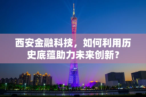 西安金融科技，如何利用历史底蕴助力未来创新？