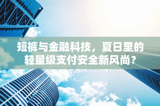 短裤与金融科技，夏日里的轻量级支付安全新风尚？