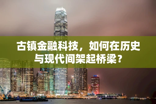 古镇金融科技，如何在历史与现代间架起桥梁？