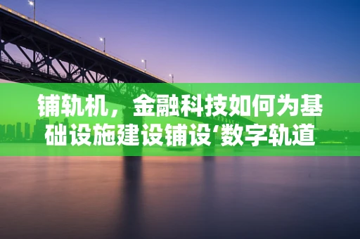 铺轨机，金融科技如何为基础设施建设铺设‘数字轨道’？