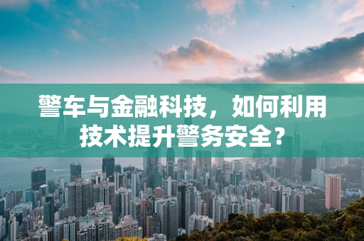 警车与金融科技，如何利用技术提升警务安全？