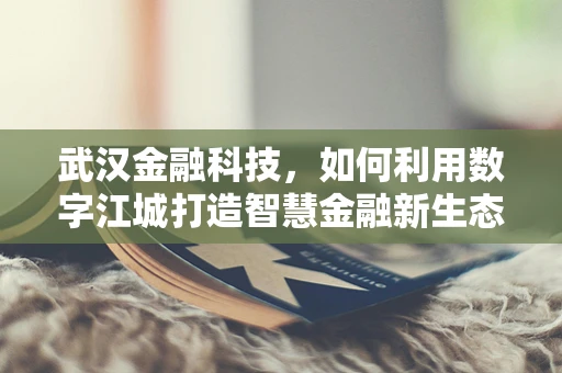武汉金融科技，如何利用数字江城打造智慧金融新生态？