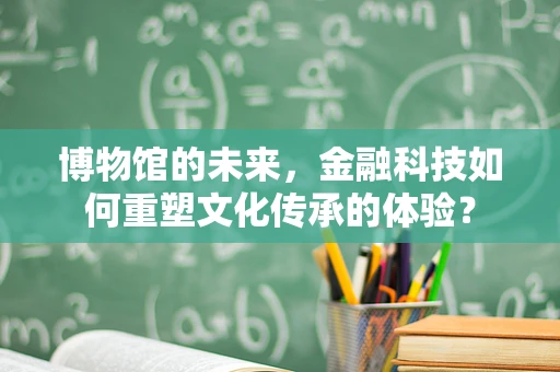 博物馆的未来，金融科技如何重塑文化传承的体验？