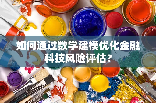 如何通过数学建模优化金融科技风险评估？