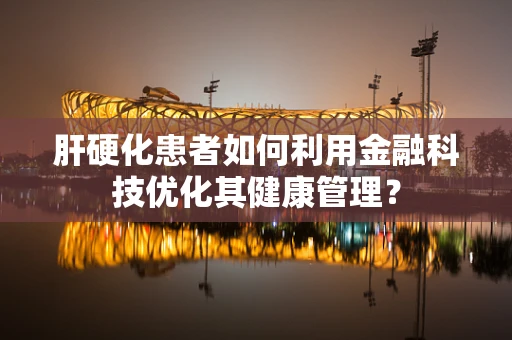 肝硬化患者如何利用金融科技优化其健康管理？