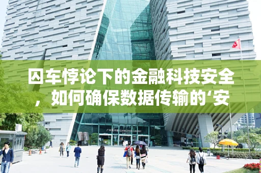 囚车悖论下的金融科技安全，如何确保数据传输的‘安全锁’？
