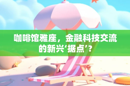 咖啡馆雅座，金融科技交流的新兴‘据点’？