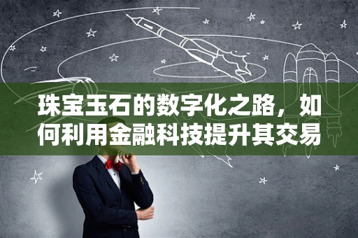 珠宝玉石的数字化之路，如何利用金融科技提升其交易透明度与安全性？