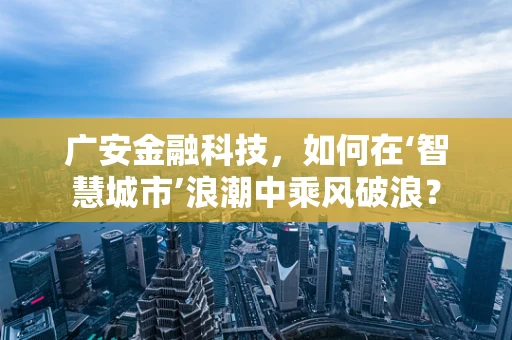 广安金融科技，如何在‘智慧城市’浪潮中乘风破浪？