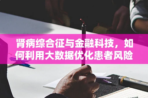 肾病综合征与金融科技，如何利用大数据优化患者风险管理？