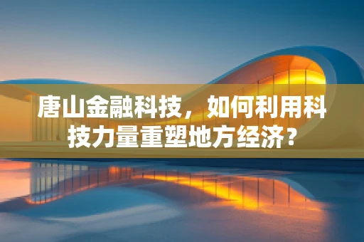 唐山金融科技，如何利用科技力量重塑地方经济？