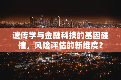 遗传学与金融科技的基因碰撞，风险评估的新维度？