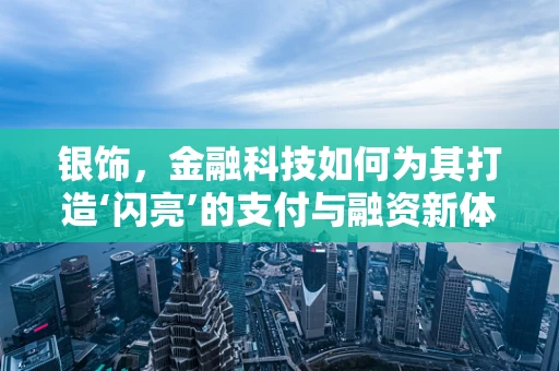 银饰，金融科技如何为其打造‘闪亮’的支付与融资新体验？