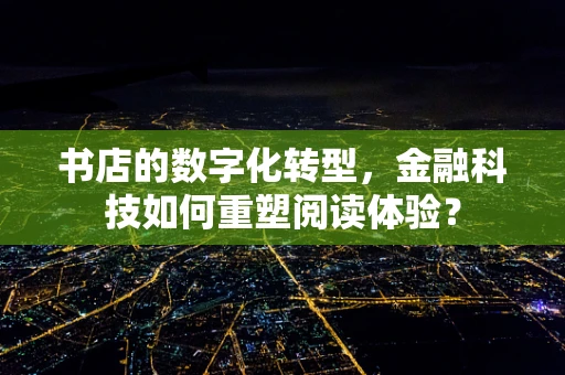 书店的数字化转型，金融科技如何重塑阅读体验？