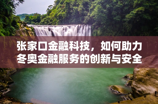 张家口金融科技，如何助力冬奥金融服务的创新与安全？