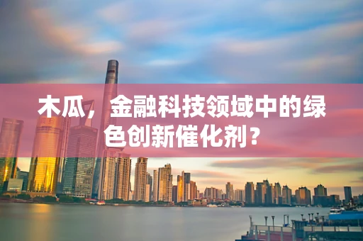 木瓜，金融科技领域中的绿色创新催化剂？