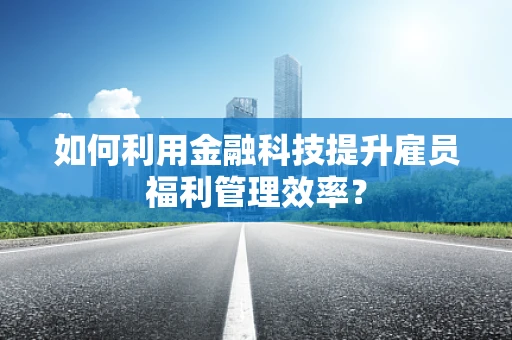 如何利用金融科技提升雇员福利管理效率？