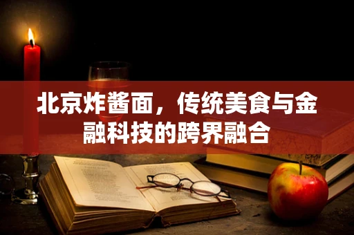 北京炸酱面，传统美食与金融科技的跨界融合