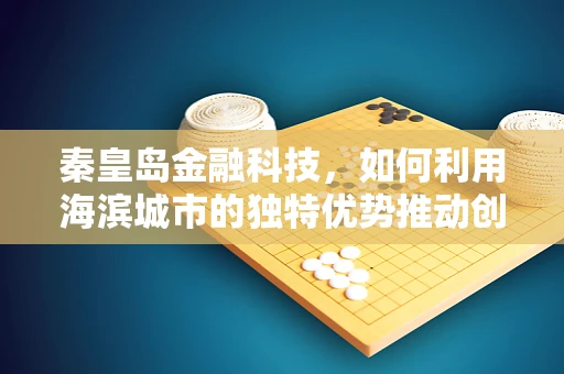 秦皇岛金融科技，如何利用海滨城市的独特优势推动创新发展？