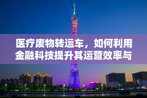 医疗废物转运车，如何利用金融科技提升其运营效率与安全性？
