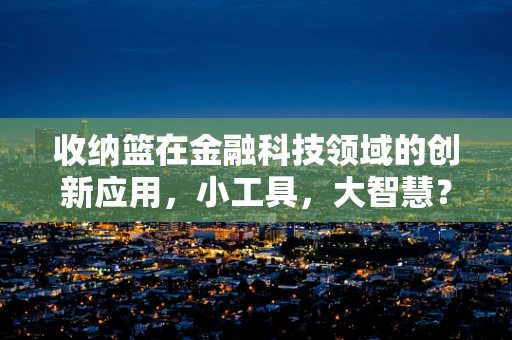 收纳篮在金融科技领域的创新应用，小工具，大智慧？