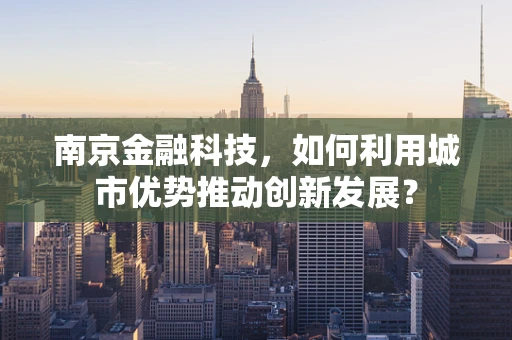 南京金融科技，如何利用城市优势推动创新发展？