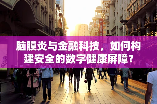 脑膜炎与金融科技，如何构建安全的数字健康屏障？
