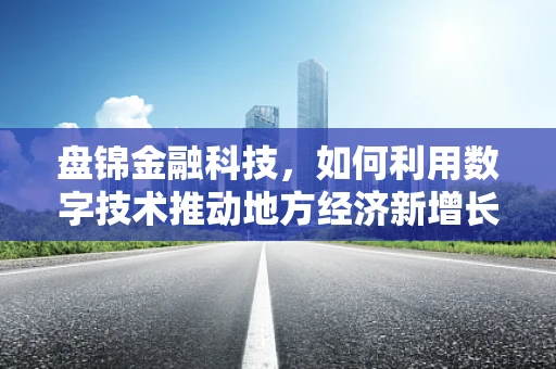 盘锦金融科技，如何利用数字技术推动地方经济新增长？