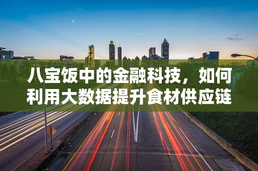 八宝饭中的金融科技，如何利用大数据提升食材供应链透明度？