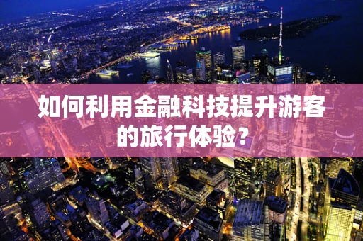 如何利用金融科技提升游客的旅行体验？