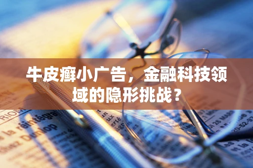 牛皮癣小广告，金融科技领域的隐形挑战？