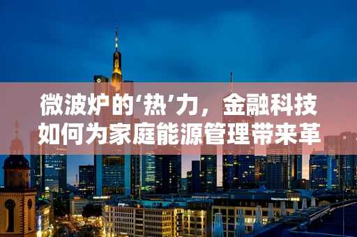 微波炉的‘热’力，金融科技如何为家庭能源管理带来革新？