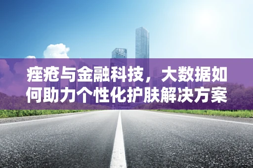 痤疮与金融科技，大数据如何助力个性化护肤解决方案？