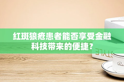红斑狼疮患者能否享受金融科技带来的便捷？