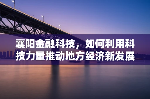 襄阳金融科技，如何利用科技力量推动地方经济新发展？