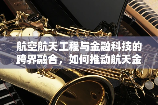 航空航天工程与金融科技的跨界融合，如何推动航天金融创新？