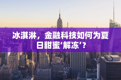 冰淇淋，金融科技如何为夏日甜蜜‘解冻’？