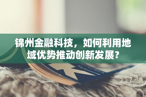 锦州金融科技，如何利用地域优势推动创新发展？