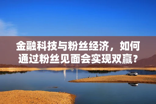 金融科技与粉丝经济，如何通过粉丝见面会实现双赢？
