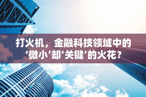 打火机，金融科技领域中的‘微小’却‘关键’的火花？