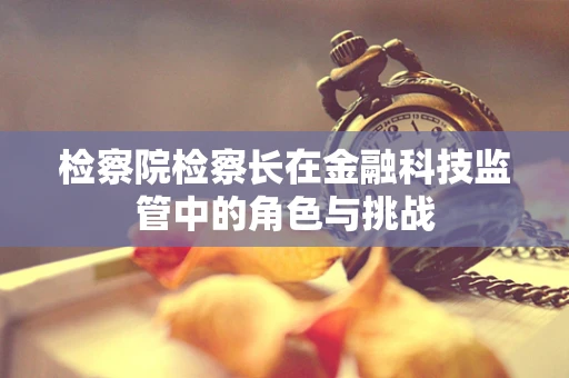 检察院检察长在金融科技监管中的角色与挑战