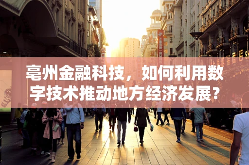 亳州金融科技，如何利用数字技术推动地方经济发展？