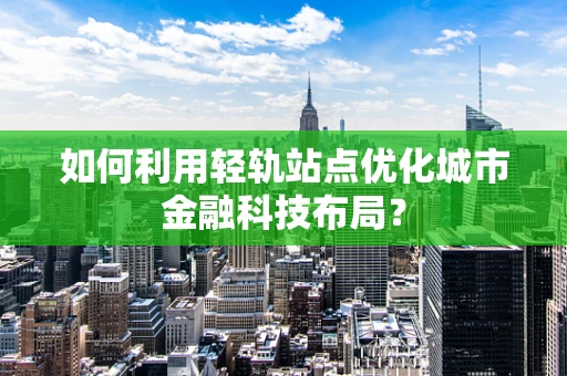 如何利用轻轨站点优化城市金融科技布局？