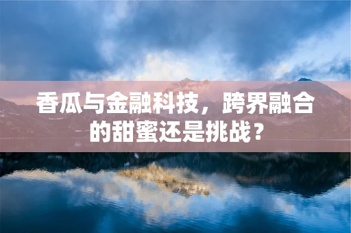 香瓜与金融科技，跨界融合的甜蜜还是挑战？