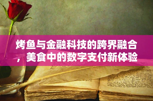 烤鱼与金融科技的跨界融合，美食中的数字支付新体验？