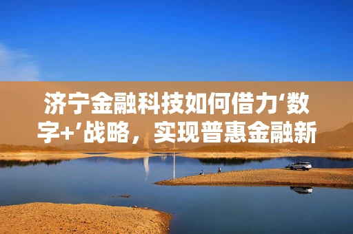 济宁金融科技如何借力‘数字+’战略，实现普惠金融新飞跃？