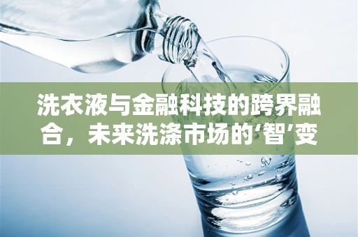 洗衣液与金融科技的跨界融合，未来洗涤市场的‘智’变？